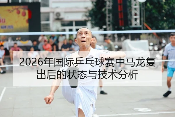 2026年国际乒乓球赛中马龙复出后的状态与技术分析