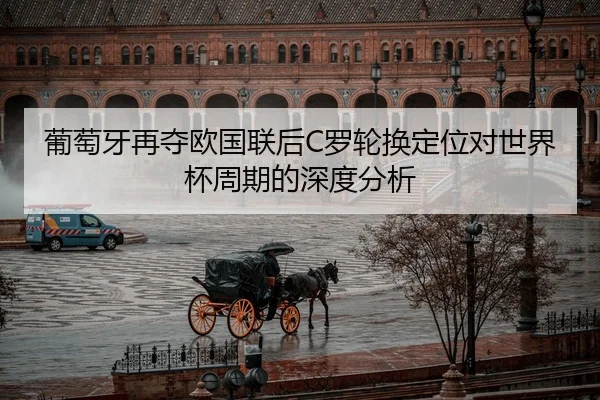 葡萄牙再夺欧国联后C罗轮换定位对世界杯周期的深度分析