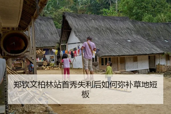 郑钦文柏林站首秀失利后如何弥补草地短板