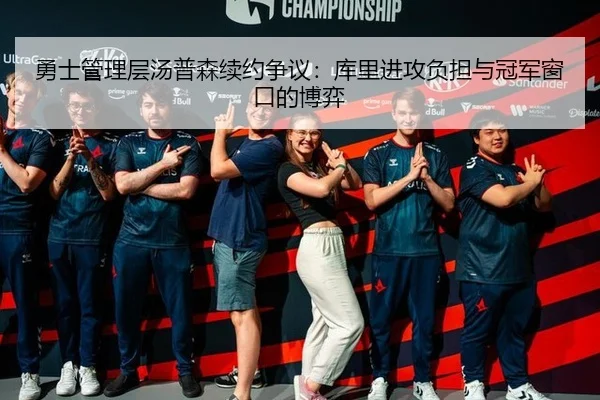 勇士管理层汤普森续约争议：库里进攻负担与冠军窗口的博弈