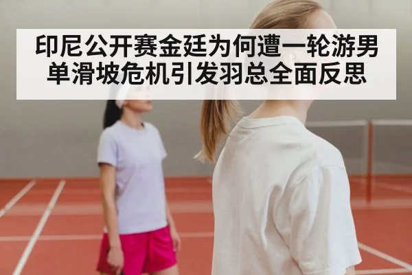 印尼公开赛金廷为何遭一轮游男单滑坡危机引发羽总全面反思