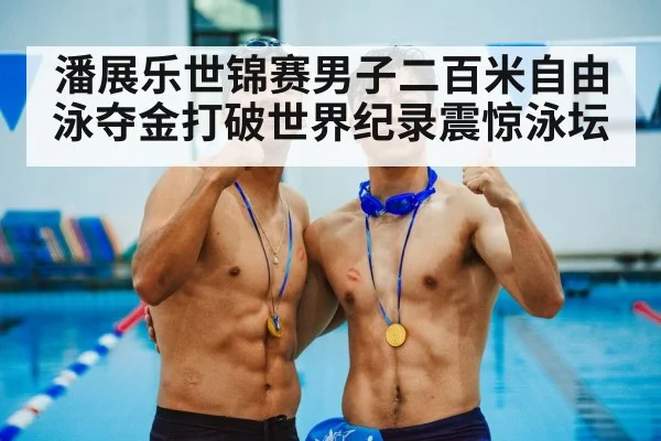 潘展乐世锦赛男子二百米自由泳夺金打破世界纪录震惊泳坛