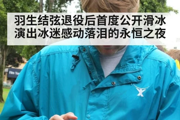 羽生结弦退役后首度公开滑冰演出冰迷感动落泪的永恒之夜