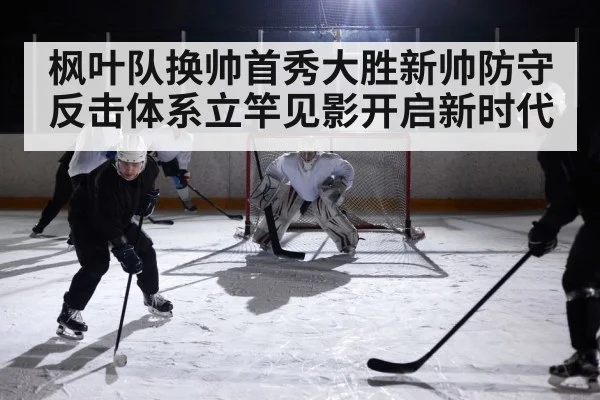 枫叶队换帅首秀大胜新帅防守反击体系立竿见影开启新时代
