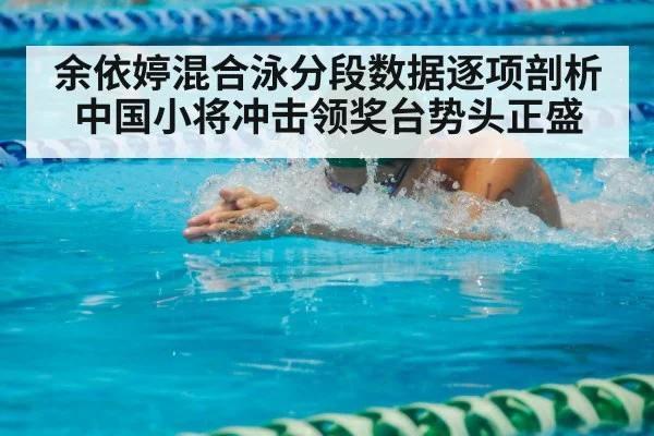 余依婷混合泳分段数据逐项剖析 中国小将冲击领奖台势头正盛