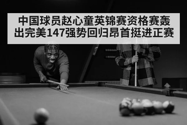 中国球员赵心童英锦赛资格赛轰出完美147强势回归昂首挺进正赛