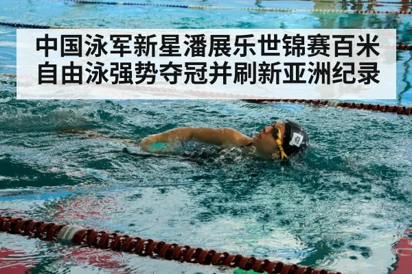 中国泳军新星潘展乐世锦赛百米自由泳强势夺冠并刷新亚洲纪录
